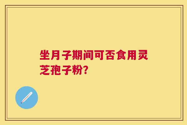 坐月子期间可否食用灵芝孢子粉？