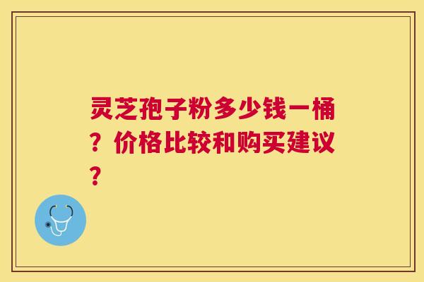 灵芝孢子粉多少钱一桶？价格比较和购买建议？