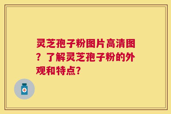灵芝孢子粉图片高清图?了解灵芝孢子粉的外观和特点? 灵芝孢子粉图片高清图?了解灵芝孢子粉的外观和特点?