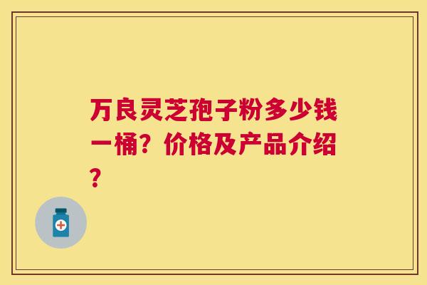 万良灵芝孢子粉多少钱一桶？价格及产品介绍？