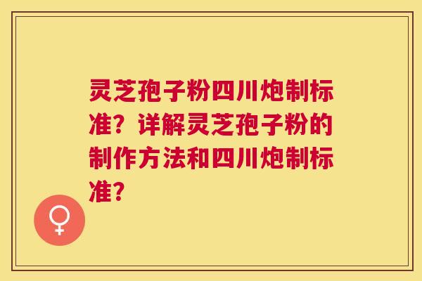 灵芝孢子粉四川炮制标准？详解灵芝孢子粉的制作方法和四川炮制标准？