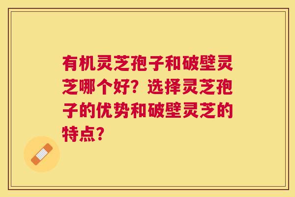 有机灵芝孢子和破壁灵芝哪个好?选择灵芝孢子的优势和破壁灵芝的特点? 有机灵芝孢子和破壁灵芝哪个好?选择灵芝孢子的优势和破壁灵芝的特点?