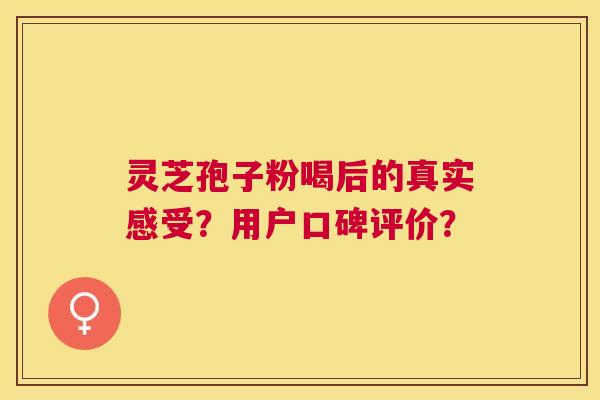 灵芝孢子粉喝后的真实感受?用户口碑评价? 灵芝孢子粉喝后的真实感受?用户口碑评价?