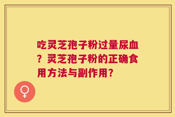 吃灵芝孢子粉过量尿?灵芝孢子粉的正确食用方法与副作用? 吃灵芝孢子粉过量尿?灵芝孢子粉的正确食用方法与副作用?