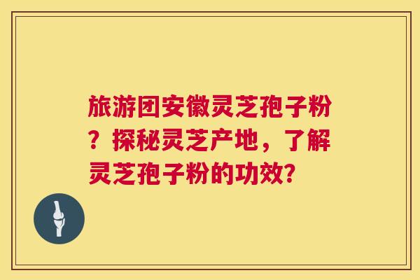 旅游团安徽灵芝孢子粉？探秘灵芝产地，了解灵芝孢子粉的功效？
