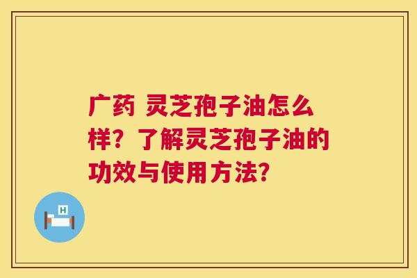 广药 灵芝孢子油怎么样?了解灵芝孢子油的功效与使用方法? 广药 灵芝孢子油怎么样?了解灵芝孢子油的功效与使用方法?
