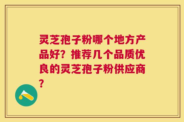 灵芝孢子粉哪个地方产品好?推荐几个品质优良的灵芝孢子粉供应商? 灵芝孢子粉哪个地方产品好?推荐几个品质优良的灵芝孢子粉供应商?