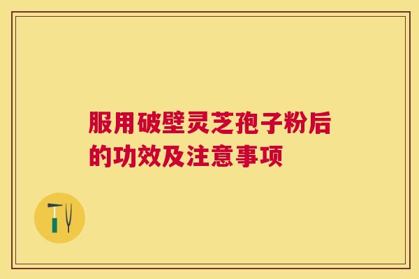 服用破壁灵芝孢子粉后的功效及注意事项 服用破壁灵芝孢子粉后的功效及注意事项