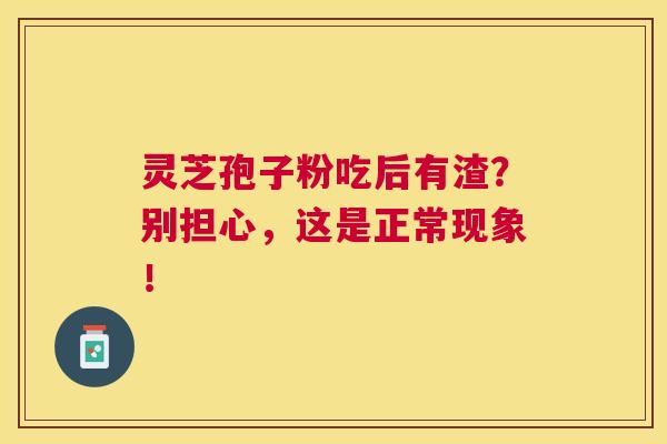 灵芝孢子粉吃后有渣?别担心,这是正常现象! 灵芝孢子粉吃后有渣?别担心,这是正常现象!