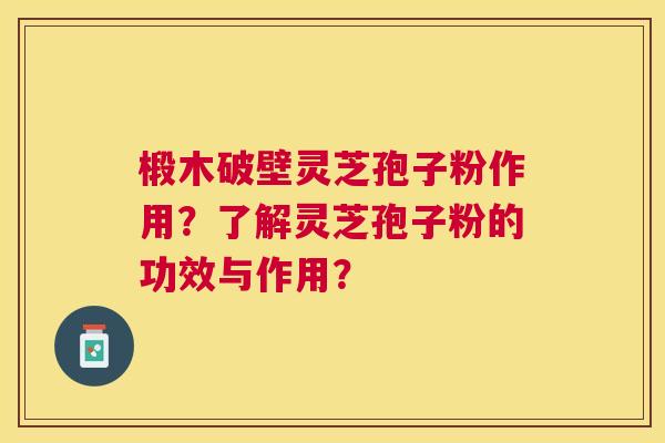 椴木破壁灵芝孢子粉作用?了解灵芝孢子粉的功效与作用? 椴木破壁灵芝孢子粉作用?了解灵芝孢子粉的功效与作用?