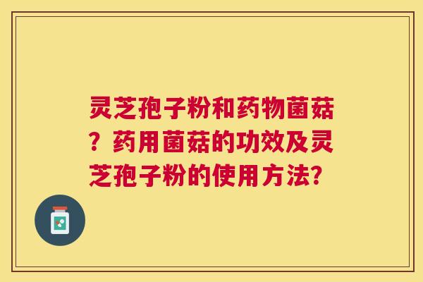 灵芝孢子粉和菌菇？药用菌菇的功效及灵芝孢子粉的使用方法？