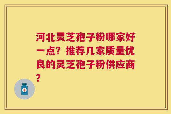 河北灵芝孢子粉哪家好一点?推荐几家质量优良的灵芝孢子粉供应商? 河北灵芝孢子粉哪家好一点?推荐几家质量优良的灵芝孢子粉供应商?