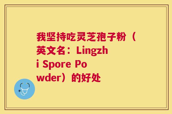 我坚持吃灵芝孢子粉(英文名:Lingzhi Spore Powder)的好处 我坚持吃灵芝孢子粉(英文名:Lingzhi Spore Powder)的好处