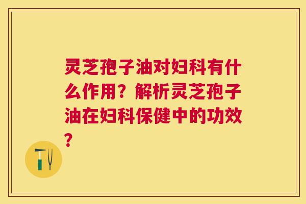灵芝孢子油对有什么作用?解析灵芝孢子油在保健中的功效? 灵芝孢子油对有什么作用?解析灵芝孢子油在保健中的功效?