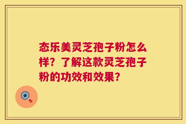 态乐美灵芝孢子粉怎么样？了解这款灵芝孢子粉的功效和效果？