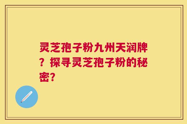 灵芝孢子粉九州天润牌?探寻灵芝孢子粉的秘密? 灵芝孢子粉九州天润牌?探寻灵芝孢子粉的秘密?