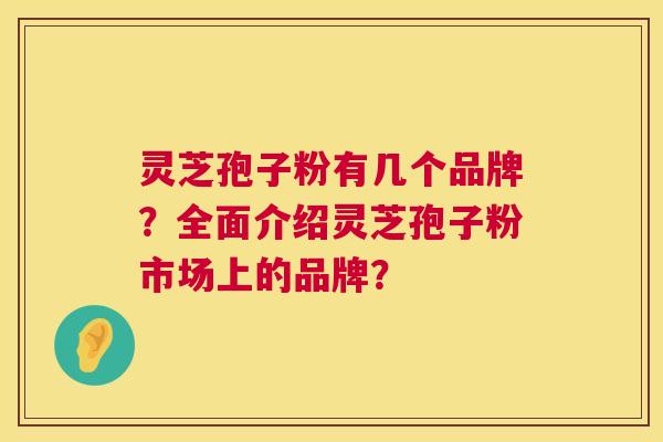 灵芝孢子粉有几个品牌？全面介绍灵芝孢子粉市场上的品牌？