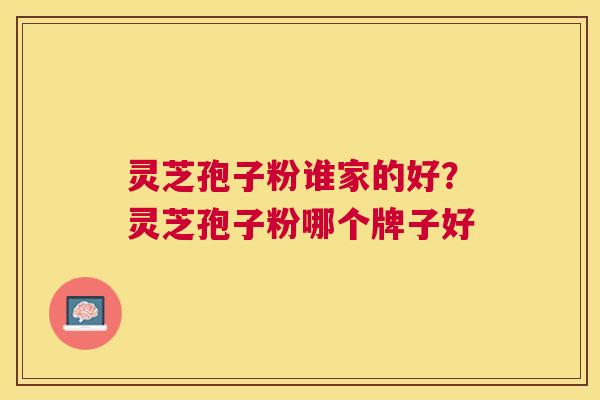 灵芝孢子粉谁家的好?灵芝孢子粉哪个牌子好 灵芝孢子粉谁家的好?灵芝孢子粉哪个牌子好
