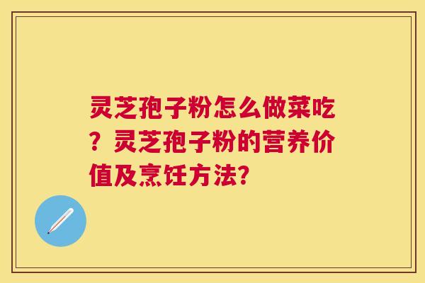 灵芝孢子粉怎么做菜吃？灵芝孢子粉的营养价值及烹饪方法？