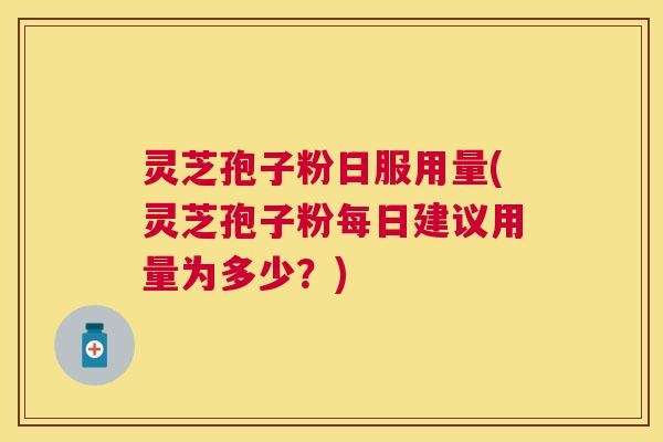 灵芝孢子粉日服用量(灵芝孢子粉每日建议用量为多少?) 灵芝孢子粉日服用量(灵芝孢子粉每日建议用量为多少?)