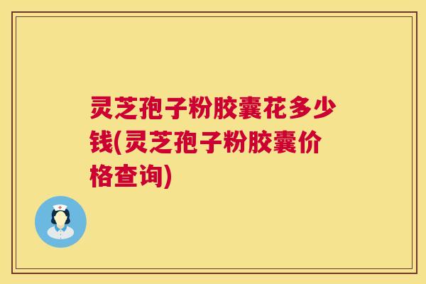 灵芝孢子粉胶囊花多少钱(灵芝孢子粉胶囊价格查询)