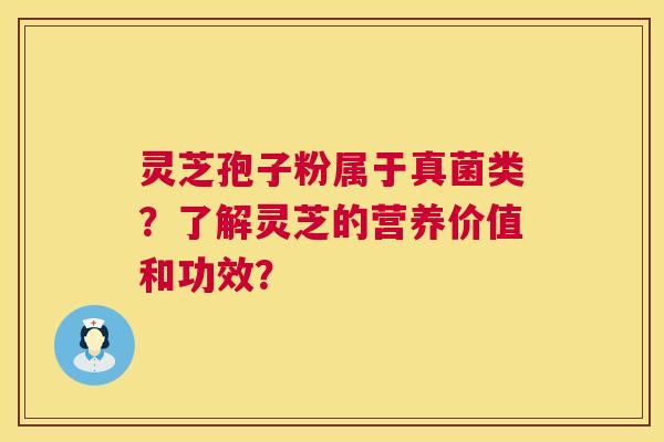 灵芝孢子粉属于真菌类?了解灵芝的营养价值和功效? 灵芝孢子粉属于真菌类?了解灵芝的营养价值和功效?