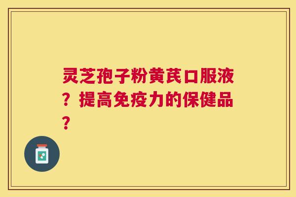 灵芝孢子粉黄芪口服液？提高免疫力的保健品？