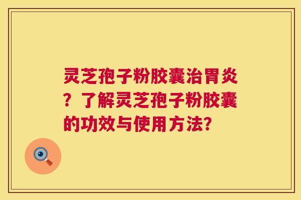 灵芝孢子粉胶囊？了解灵芝孢子粉胶囊的功效与使用方法？
