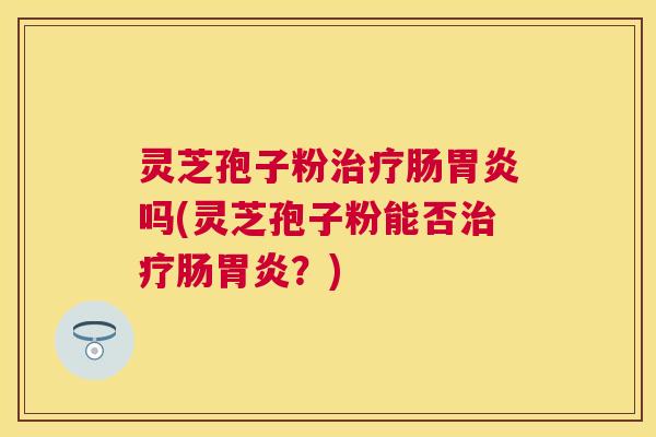 灵芝孢子粉肠吗(灵芝孢子粉能否肠?) 灵芝孢子粉肠吗(灵芝孢子粉能否肠?)