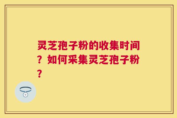 灵芝孢子粉的收集时间？如何采集灵芝孢子粉？