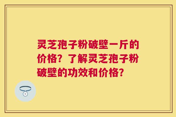 灵芝孢子粉破壁一斤的价格?了解灵芝孢子粉破壁的功效和价格? 灵芝孢子粉破壁一斤的价格?了解灵芝孢子粉破壁的功效和价格?