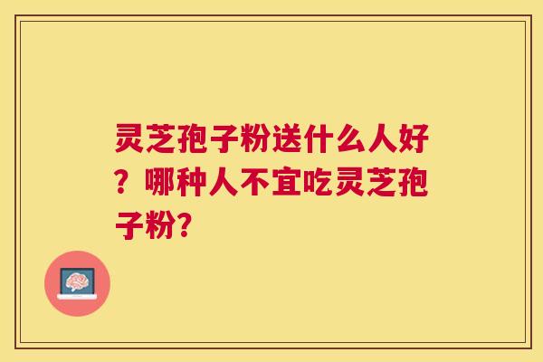 灵芝孢子粉送什么人好?哪种人不宜吃灵芝孢子粉? 灵芝孢子粉送什么人好?哪种人不宜吃灵芝孢子粉?