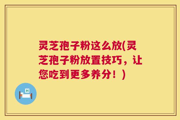 灵芝孢子粉这么放(灵芝孢子粉放置技巧，让您吃到更多养分！)
