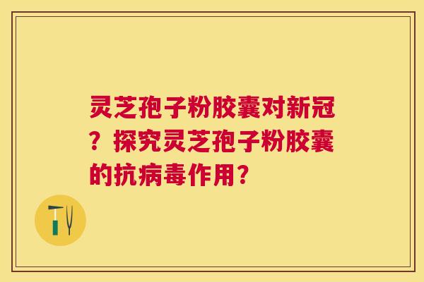 灵芝孢子粉胶囊对新冠？探究灵芝孢子粉胶囊的抗作用？