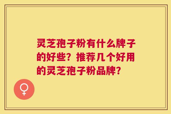 灵芝孢子粉有什么牌子的好些?推荐几个好用的灵芝孢子粉品牌? 灵芝孢子粉有什么牌子的好些?推荐几个好用的灵芝孢子粉品牌?