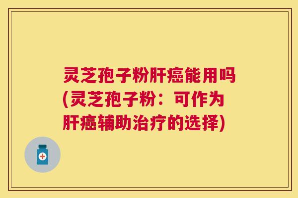 灵芝孢子粉能用吗(灵芝孢子粉:可作为辅助的选择) 灵芝孢子粉能用吗(灵芝孢子粉:可作为辅助的选择)