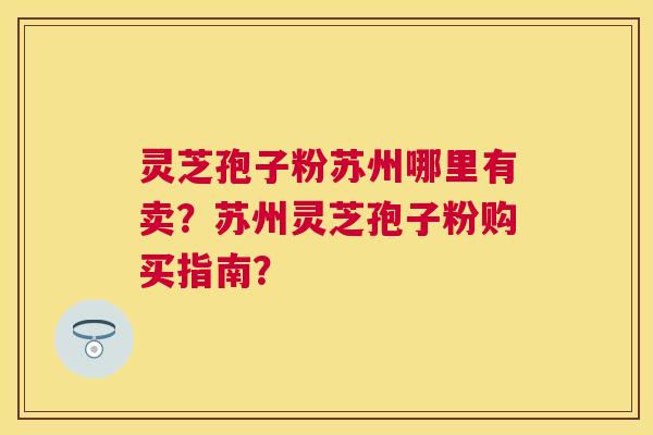 灵芝孢子粉苏州哪里有卖？苏州灵芝孢子粉购买指南？