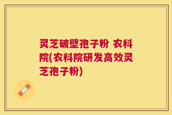 灵芝破壁孢子粉 农科院(农科院研发高效灵芝孢子粉) 灵芝破壁孢子粉 农科院(农科院研发高效灵芝孢子粉)