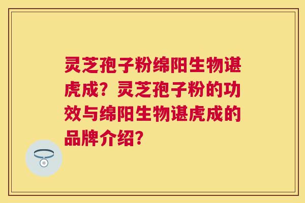 灵芝孢子粉绵阳生物谌虎成？灵芝孢子粉的功效与绵阳生物谌虎成的品牌介绍？