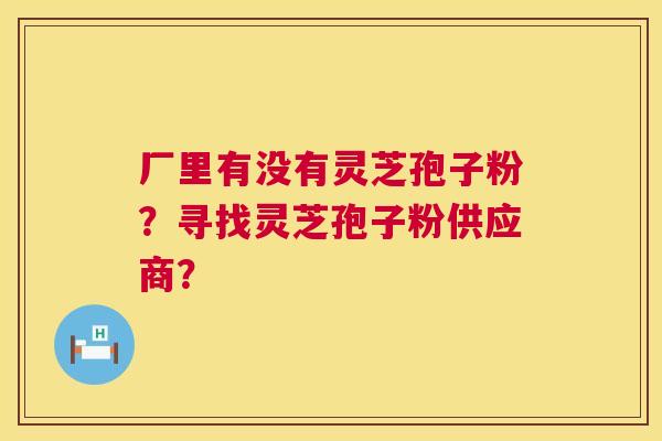 厂里有没有灵芝孢子粉?寻找灵芝孢子粉供应商? 厂里有没有灵芝孢子粉?寻找灵芝孢子粉供应商?