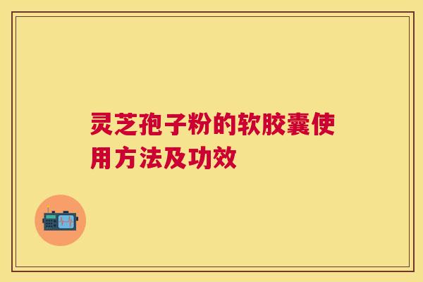 灵芝孢子粉的软胶囊使用方法及功效 灵芝孢子粉的软胶囊使用方法及功效