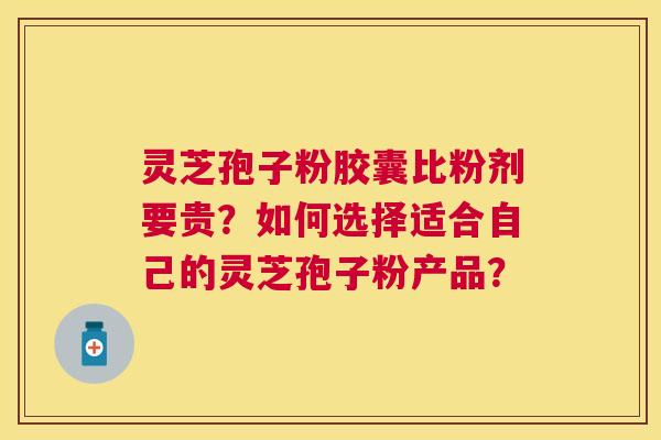 灵芝孢子粉胶囊比粉剂要贵?如何选择适合自己的灵芝孢子粉产品? 灵芝孢子粉胶囊比粉剂要贵?如何选择适合自己的灵芝孢子粉产品?