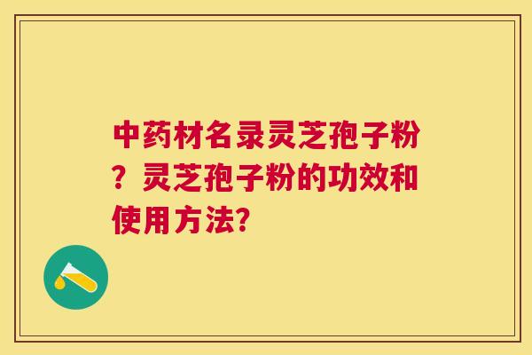 材名录灵芝孢子粉?灵芝孢子粉的功效和使用方法? 材名录灵芝孢子粉?灵芝孢子粉的功效和使用方法?