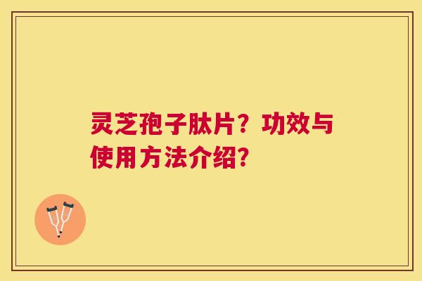 灵芝孢子肽片?功效与使用方法介绍? 灵芝孢子肽片?功效与使用方法介绍?