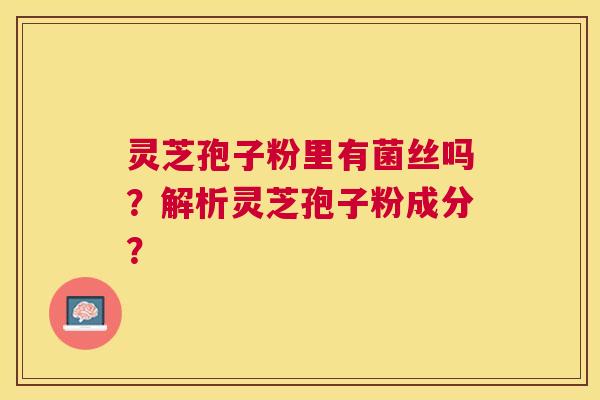 灵芝孢子粉里有菌丝吗?解析灵芝孢子粉成分? 灵芝孢子粉里有菌丝吗?解析灵芝孢子粉成分?