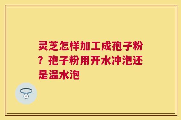 灵芝怎样加工成孢子粉？孢子粉用开水冲泡还是温水泡