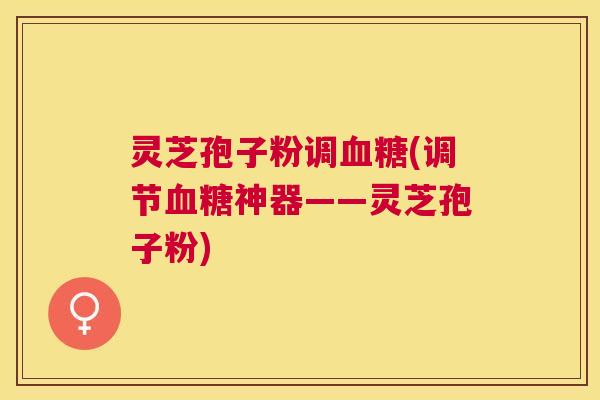 灵芝孢子粉调(调节神器——灵芝孢子粉)