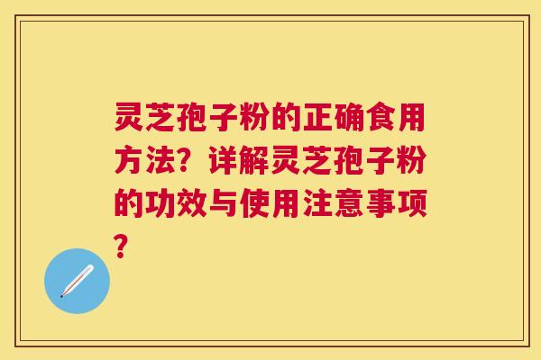 灵芝孢子粉的正确食用方法？详解灵芝孢子粉的功效与使用注意事项？