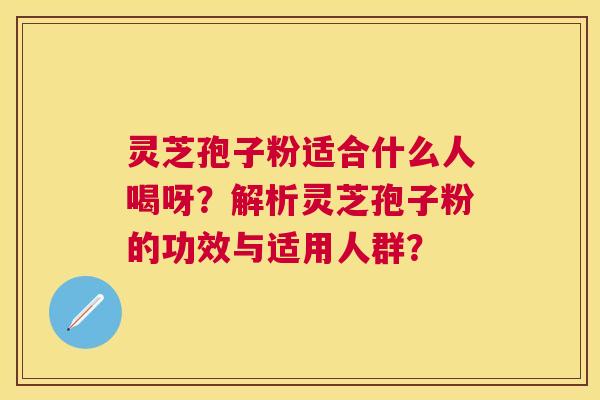 灵芝孢子粉适合什么人喝呀？解析灵芝孢子粉的功效与适用人群？