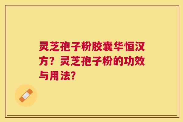 灵芝孢子粉胶囊华恒汉方?灵芝孢子粉的功效与用法? 灵芝孢子粉胶囊华恒汉方?灵芝孢子粉的功效与用法?